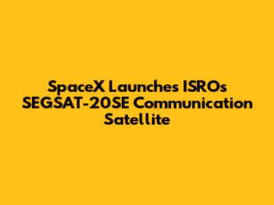 SpaceX Launches ISRO's SEGSAT-20SE Communication Satellite