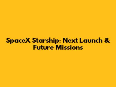 SpaceX Starship: Next Launch & Future Missions