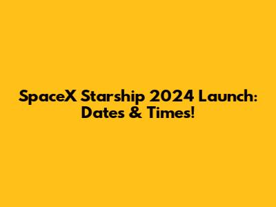 SpaceX Starship 2024 Launch: Dates & Times!