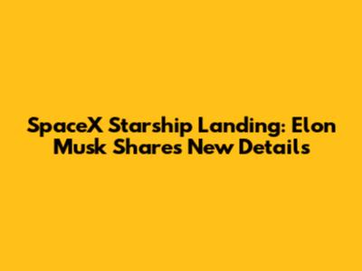 SpaceX Starship Landing: Elon Musk Shares New Details