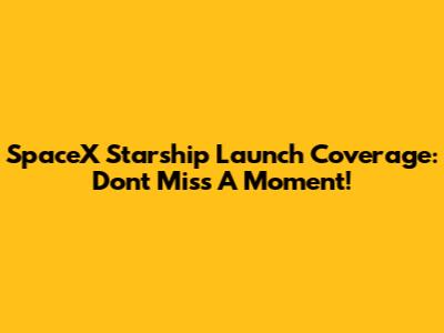 SpaceX Starship Launch Coverage: Don't Miss A Moment!