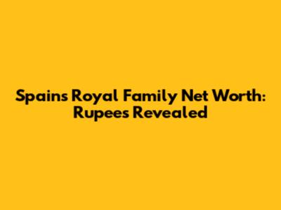 Spain's Royal Family Net Worth: Rupees Revealed