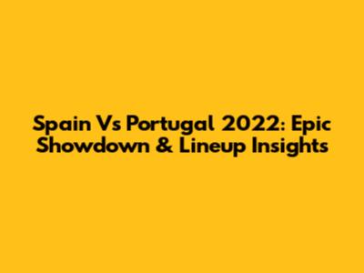 Spain Vs Portugal 2022: Epic Showdown & Lineup Insights