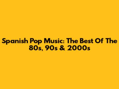 Spanish Pop Music: The Best Of The 80s, 90s & 2000s
