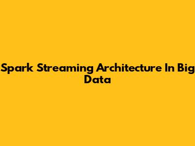 Spark Streaming Architecture In Big Data