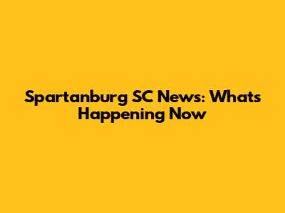 Spartanburg SC News: What's Happening Now