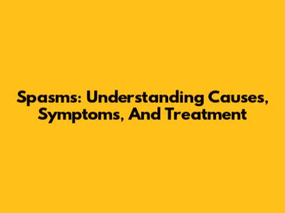 Spasms: Understanding Causes, Symptoms, And Treatment