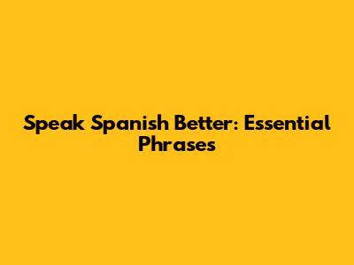 Speak Spanish Better: Essential Phrases