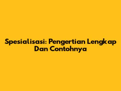 Spesialisasi: Pengertian Lengkap Dan Contohnya