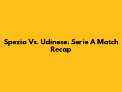 Spezia Vs. Udinese: Serie A Match Recap