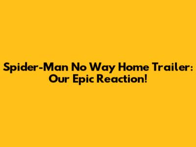 Spider-Man No Way Home Trailer: Our Epic Reaction!