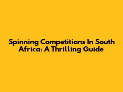 Spinning Competitions In South Africa: A Thrilling Guide