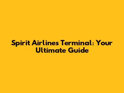 Spirit Airlines Terminal: Your Ultimate Guide