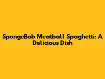 SpongeBob Meatball Spaghetti: A Delicious Dish