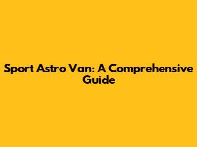 Sport Astro Van: A Comprehensive Guide