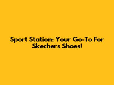 Sport Station: Your Go-To For Skechers Shoes!