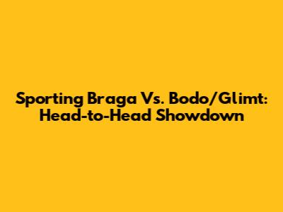 Sporting Braga Vs. Bodo/Glimt: Head-to-Head Showdown