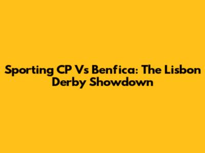 Sporting CP Vs Benfica: The Lisbon Derby Showdown