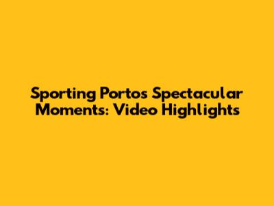 Sporting Porto's Spectacular Moments: Video Highlights