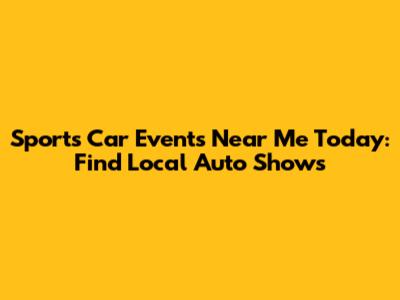 Sports Car Events Near Me Today: Find Local Auto Shows