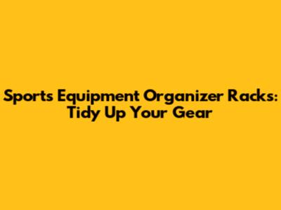 Sports Equipment Organizer Racks: Tidy Up Your Gear