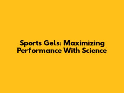 Sports Gels: Maximizing Performance With Science