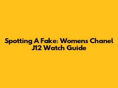 Spotting A Fake: Women's Chanel J12 Watch Guide
