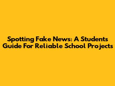 Spotting Fake News: A Student's Guide For Reliable School Projects