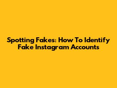 Spotting Fakes: How To Identify Fake Instagram Accounts