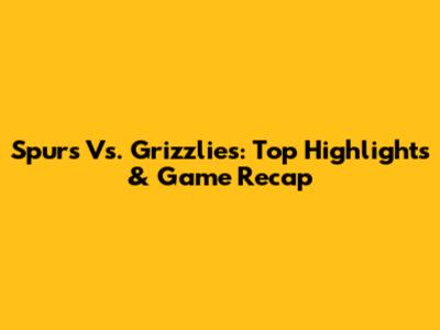 Spurs Vs. Grizzlies: Top Highlights & Game Recap