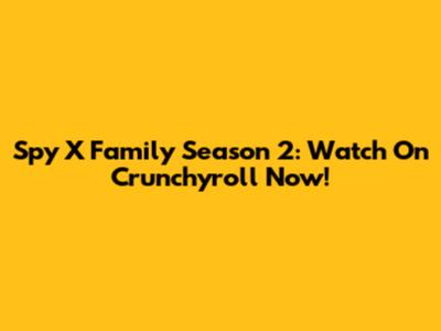 Spy X Family Season 2: Watch On Crunchyroll Now!