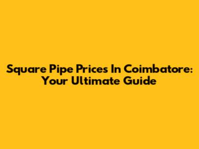 Square Pipe Prices In Coimbatore: Your Ultimate Guide