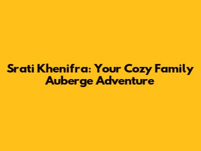 Srati Khenifra: Your Cozy Family Auberge Adventure