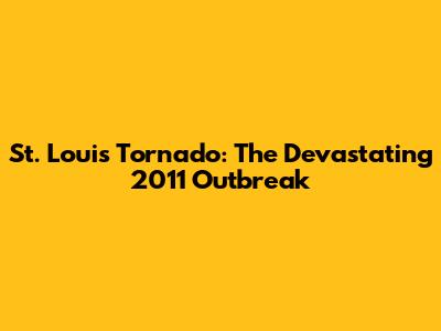 St. Louis Tornado: The Devastating 2011 Outbreak