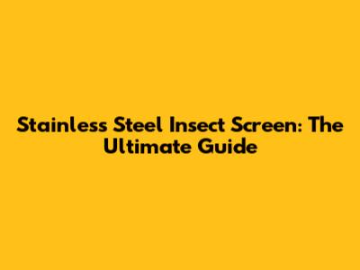 Stainless Steel Insect Screen: The Ultimate Guide