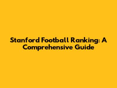 Stanford Football Ranking: A Comprehensive Guide