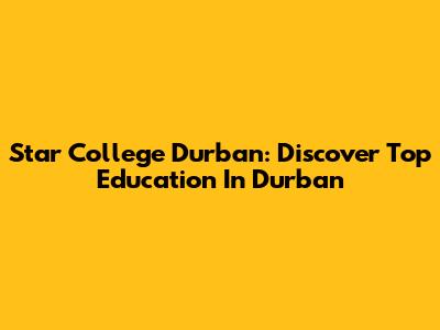 Star College Durban: Discover Top Education In Durban