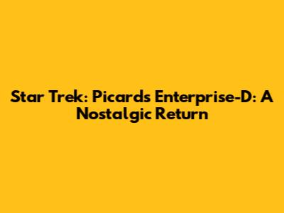 Star Trek: Picard's Enterprise-D: A Nostalgic Return