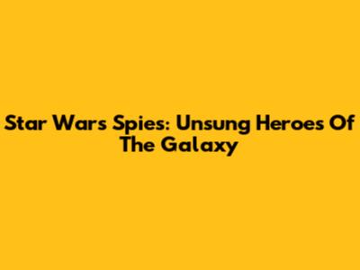 Star Wars Spies: Unsung Heroes Of The Galaxy