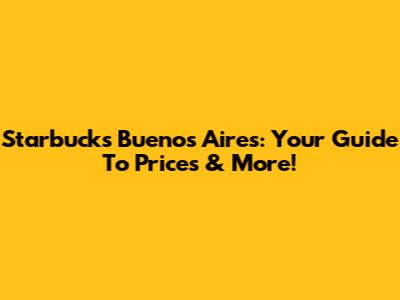 Starbucks Buenos Aires: Your Guide To Prices & More!