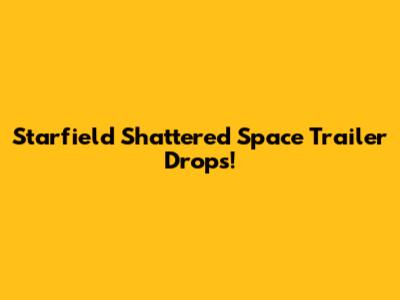 Starfield Shattered Space Trailer Drops!