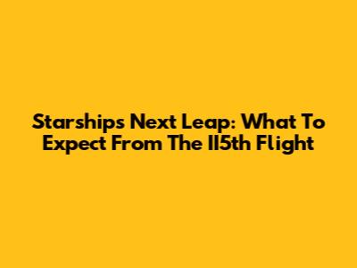 Starship's Next Leap: What To Expect From The II5th Flight