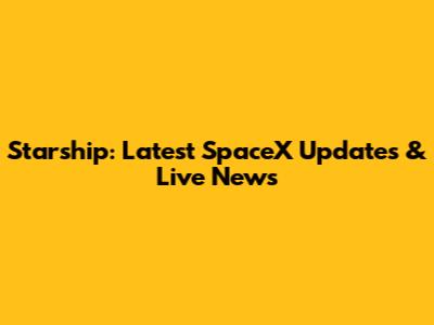 Starship: Latest SpaceX Updates & Live News