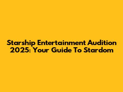 Starship Entertainment Audition 2025: Your Guide To Stardom