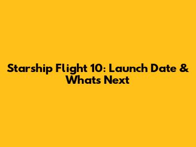 Starship Flight 10: Launch Date & What's Next
