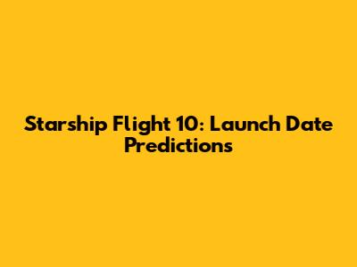 Starship Flight 10: Launch Date Predictions