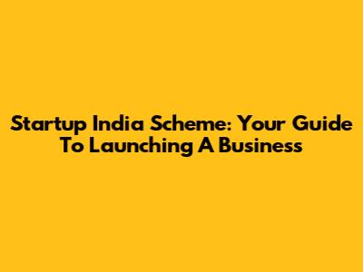 Startup India Scheme: Your Guide To Launching A Business