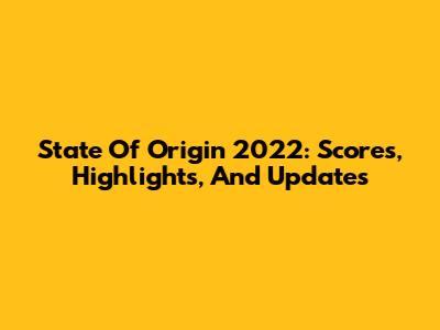 State Of Origin 2022: Scores, Highlights, And Updates