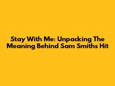 Stay With Me: Unpacking The Meaning Behind Sam Smith's Hit