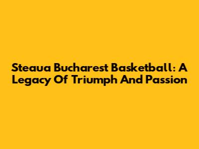 Steaua Bucharest Basketball: A Legacy Of Triumph And Passion